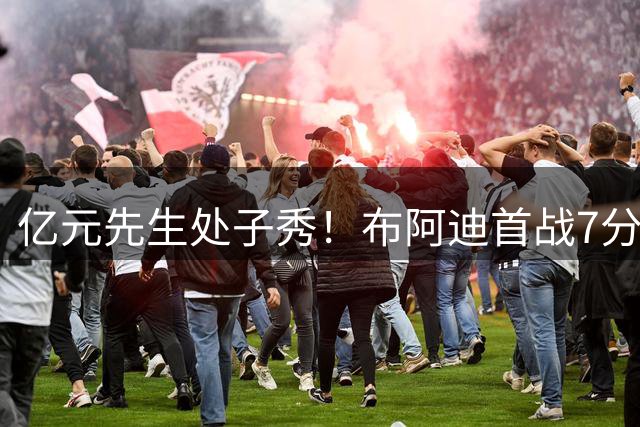 亿元先生处子秀！布阿迪首战7分表现亮眼