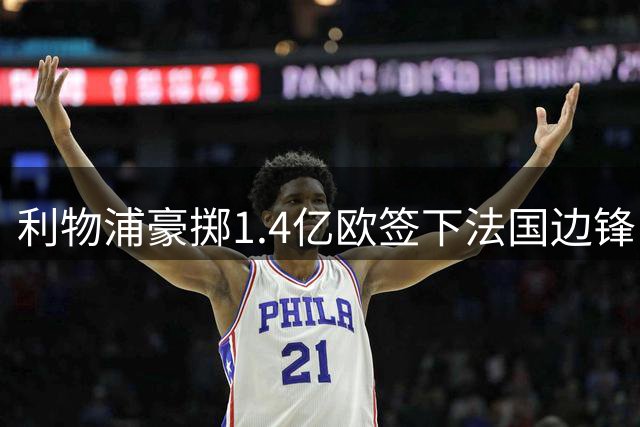利物浦豪掷1.4亿欧签下法国边锋 填补萨拉赫离队空缺